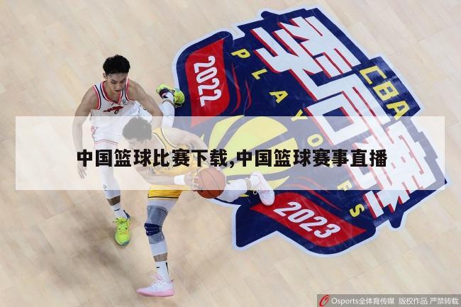 中国篮球比赛下载,中国篮球赛事直播
