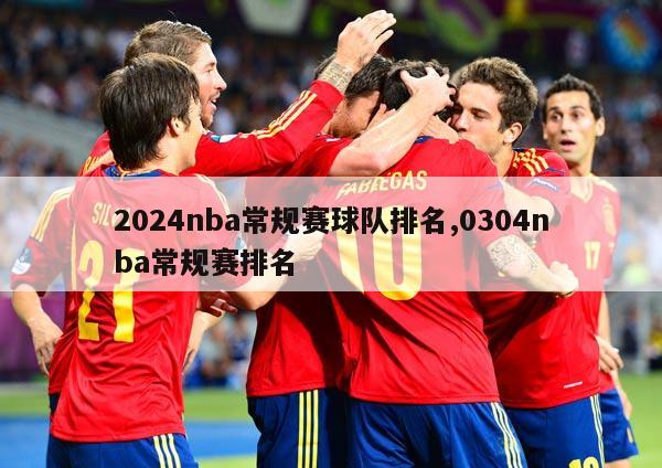 2024nba常规赛球队排名,0304nba常规赛排名