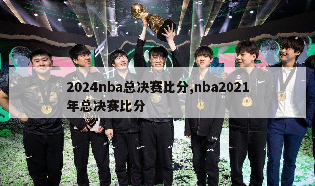 2024nba总决赛比分,nba2021年总决赛比分