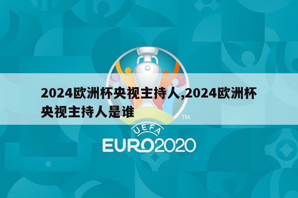 2024欧洲杯央视主持人,2024欧洲杯央视主持人是谁