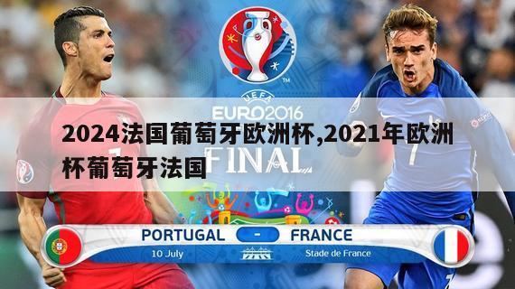 2024法国葡萄牙欧洲杯,2021年欧洲杯葡萄牙法国